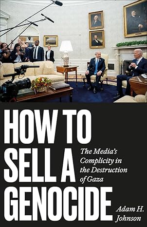 How To Sell A Genocide - The media's complicity in the destruction of Gaza by Adam H. Johnson