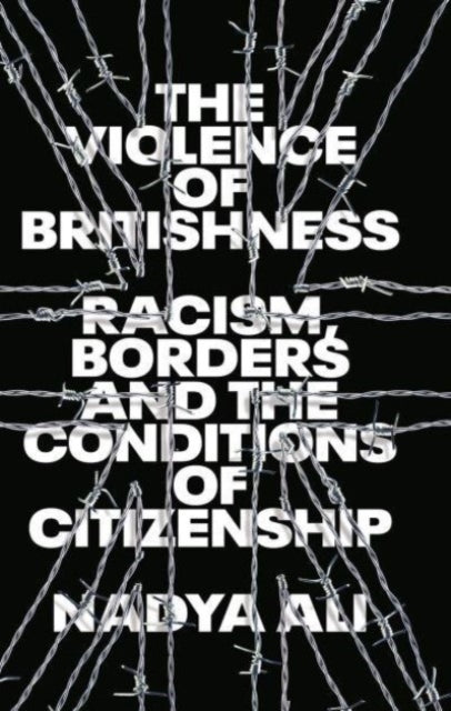 The Violence of Britishness: Racism, Borders and the Conditions of Citizenship by Nadya Ali