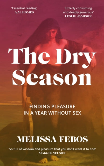 The Dry Season : Finding Pleasure in a Year Without Sex by Melissa Febos