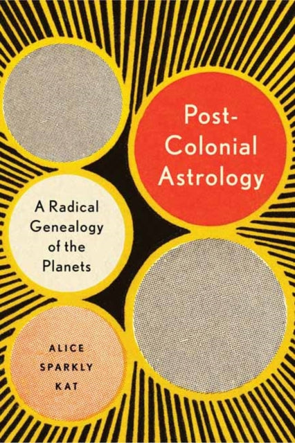 Postcolonial Astrology: A Radical Genealogy of the Planets by Alice Sparkly Kat