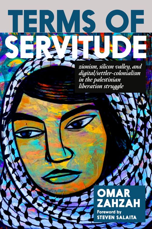 Terms of Servitude : Zionism, Silicon Valley, and Digital/Settler-Colonialism in the Palestinian Liberation Struggle by Omar Zahzah