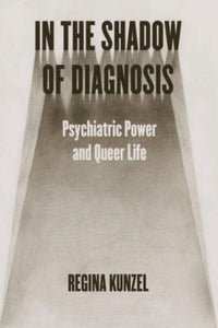 In the Shadow of Diagnosis: Psychiatric Power and Queer Life by Regina Kunzel