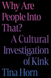 Why Are People Into That? A Cultural Investigation of Kink by Tina Horn