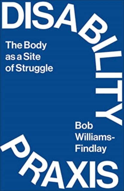 Disability Praxis: The Body as a Site of Struggle by Bob Williams-Findlay