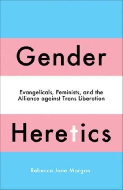 Gender Heretics: Evangelicals, Feminists, and the Alliance against Trans Liberation by Rebecca Jane Morgan