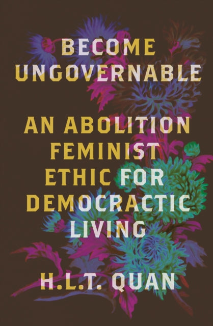 Become Ungovernable: An Abolition Feminist Ethic for Democratic Living by H.L.T. Quan