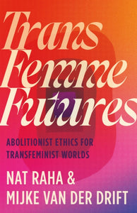 Trans Femme Futures: Abolitionist Ethics for Transfeminist Worlds by Nat Raha, Mijke van der Drift