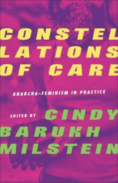 Constellations of Care: Anarcha-Feminism in Practice edited by Cindy Barukh Milstein