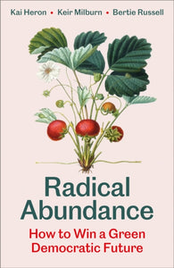 Radical Abundance : How to Win a Green Democratic Future by Kai Heron, Keir Milburn, Bertie Russel