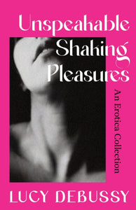 Unspeakable Shaking Pleasures: An Erotica Collection by Lucy Debussy