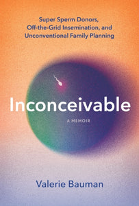 Inconceivable: Super Sperm Donors, Off-the-Grid Insemination, and Unconventional Family Planning by Valerie Bauman