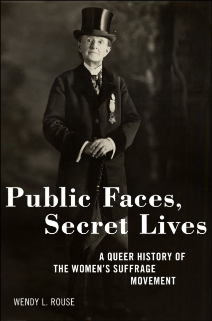 Public Faces, Secret Lives: A Queer History of the Women's Suffrage Movement by Wendy L. Rouse