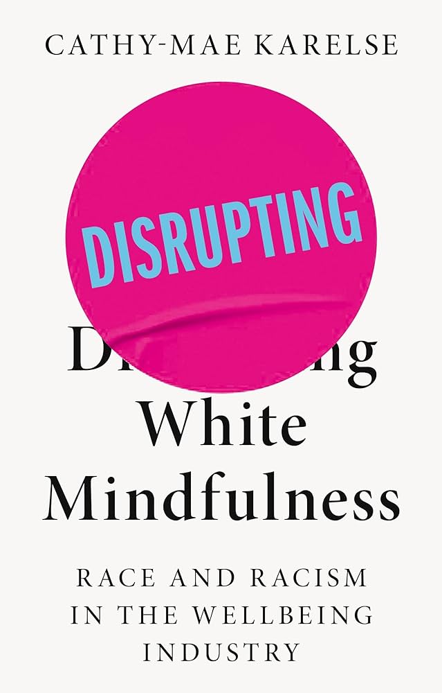 Disrupting White Mindfulness: Race and Racism in the Wellbeing Industry by Cathy-Mae Karelse