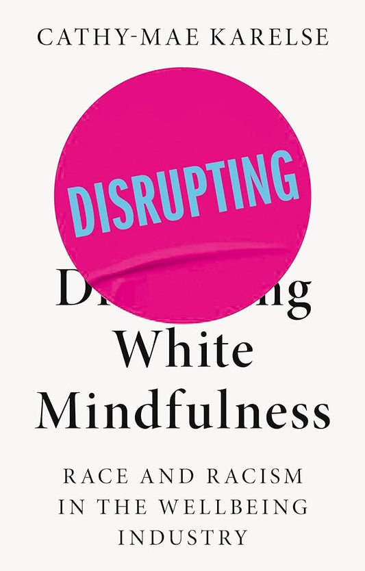 Disrupting White Mindfulness: Race and Racism in the Wellbeing Industry by Cathy-Mae Karelse