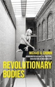 Revolutionary Bodies: Homoeroticism and the Political Imagination in Irish Writing by Michael G. Cronin