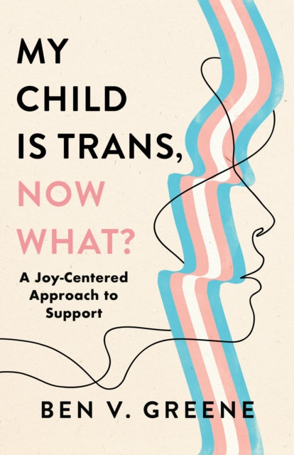 My Child Is Trans, Now What? A Joy-Centered Approach to Support by Ben V. Greene