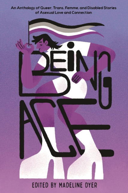 Being Ace: An Anthology of Queer, Trans, Femme, and Disabled Stories of Asexual Love and Connection by Madeline Dyer