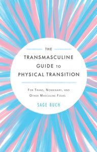 The Transmasculine Guide To Physical Transition: For Trans, Nonbinary, and Other Masculine Folks by Sage Buch