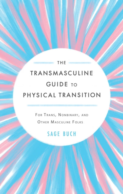 The Transmasculine Guide To Physical Transition: For Trans, Nonbinary, and Other Masculine Folks by Sage Buch