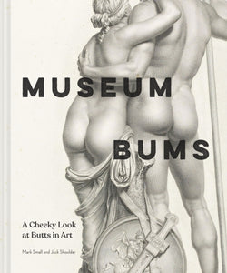 Museum Bums: A Cheeky Look at Butts in Art by Jack Shoulder, Mark Small