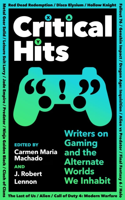 Critical Hits: Writers on Gaming and the Alternate Worlds We Inhabit edited by Carmen Maria Machado, J Robert Lennon