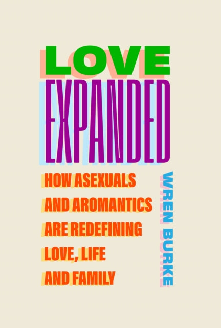 Love Expanded: How asexuals and aromantics are redefining love, life and family by Wren Burke