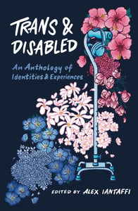 Trans and Disabled: An Anthology of Identities and Experiences edited by Alex Iantaffi