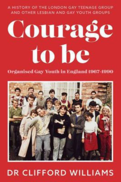 Courage to Be: Organised Gay Youth in England 1967 - 1990 by Dr Clifford Williams