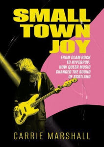 Small Town Joy How Queer Music Changed the Sound of Scotland by Carrie Marshall (Pre-Order)