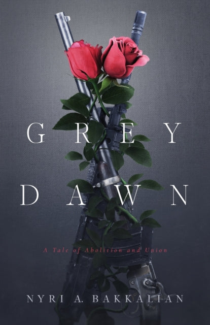 Grey Dawn: A Tale of Abolition and Union by Nyri A Bakkalian