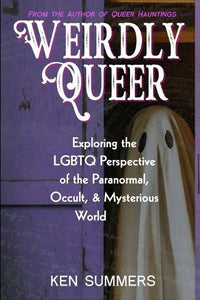 Weirdly Queer: Exploring the LGBTQ Perspective of the Paranormal, Occult, and Mysterious World by Ken Summers