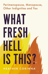 What Fresh Hell Is This? Perimenopause, Menopause, Other Indignities and You by Heather Corinna