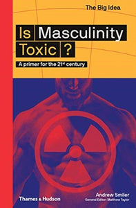 Is Masculinity Toxic? A primer for the 21st century by Andrew Smiler