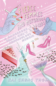 Fierce Femmes And Notorious Liars: A Dangerous Trans Girl's Confabulous Memoir by Kai Cheng Thom