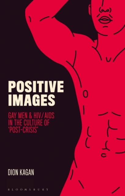 Positive Images: Gay Men and HIV/AIDS in the Culture of 'Post Crisis' by Dion Kagan