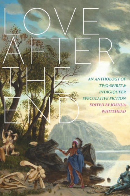 Love After The End: An Anthology of Two-Spirit & Indigiqueer Speculative Fiction edited by Joshua Whitehead