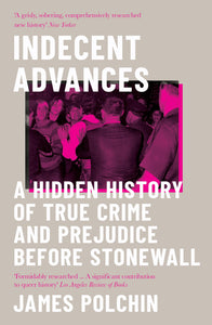 Indecent Advances: A Hidden History of True Crime and Prejudice Before Stonewall by James Polchin