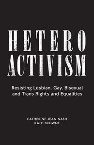 Heteroactivism: Resisting Lesbian, Gay, Bisexual and Trans Rights and Equalities by Catherine Jean Nash, Kath Browne