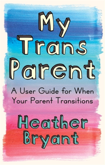 My Trans Parent : A User Guide for When Your Parent Transitions by Heather Bryant