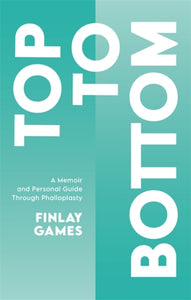 Top To Bottom: A Memoir and Personal Guide Through Phalloplasty by Finlay Games