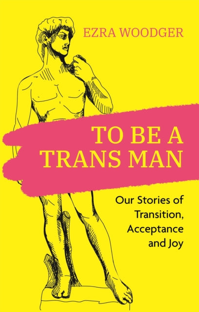 To Be A Trans Man: Our Stories of Transition, Acceptance and Joy edited by Ezra Woodger