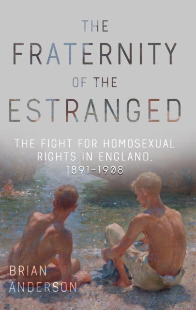 The Fraternity of the Estranged: The Fight for Homosexual Rights in England, 1891-1908 by Brian Anderson