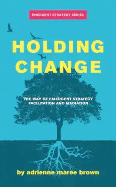 Holding Change: The Way of Emergent Strategy Facilitation and Mediation by Adrienne Marie Brown