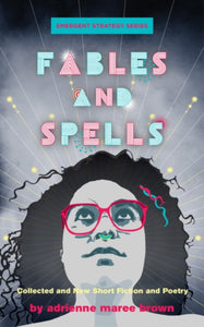 Fables And Spells: Collected and New Short Fiction and Poetry by adrienne maree brown