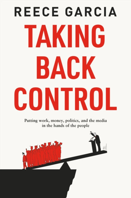 Taking Back Control : Putting Work, Money, Politics and the Media in the Hands of the People by Reece Garcia