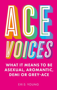 Ace Voices: What it Means to Be Asexual, Aromantic, Demi or Grey-Ace by Eris Young