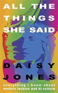 All The Things She Said: Everything I Know About Modern Lesbian and Bi Culture by Daisy Jones