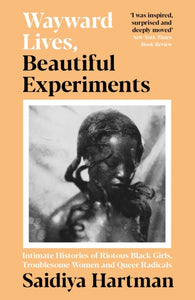 Wayward Lives, Beautiful Experiments - Intimate Histories of Riotous Black Girls, Troublesome Women, and Queer Radicals by Saidiya Hartman